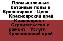 Промышленные бетонные полы в Красноярске › Цена ­ 150 - Красноярский край, Красноярск г. Строительство и ремонт » Услуги   . Красноярский край